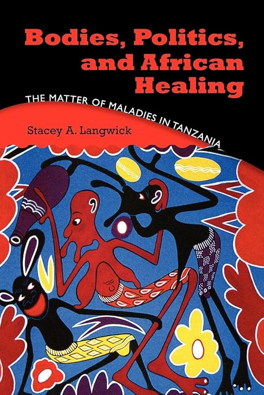 Bodies, Politics, and African Healing: The Matter of Maladies in Tanzania by Stacey A. Langwick
