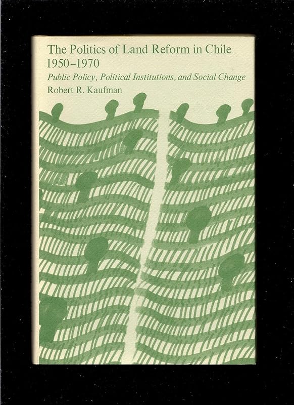 The Politics of Land Reform in Chile, 1950-1970: Public Policy, Political Institutions, and Social Change (Center for International Affairs Ser) by Robert R. Kaufman