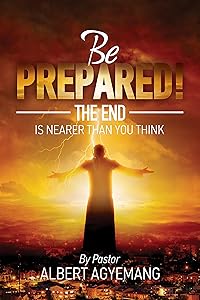 Be prepared! The end is nearer than you think by Pastor Albert Agyemang