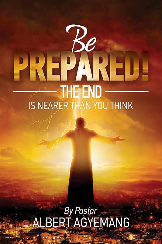 Be prepared! The end is nearer than you think by Pastor Albert Agyemang