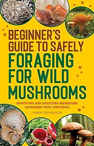 Beginner's Guide to Safely Foraging for Wild Mushrooms: Identifying and Collecting Mushrooms Sustainably with Confidence by Karen Stephenson