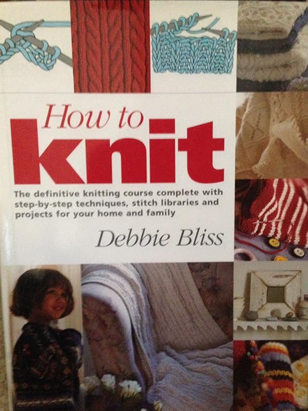 How to Knit: The Definitive Knitting Course Complete with Step-by-Step Techniques, Stitch Library, and Projects for Your Home and Family by Debbie Bliss