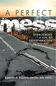 A Perfect Mess: Overcoming a Life of Condemnation by Samuel A. Kojoglanian, MD, FACC