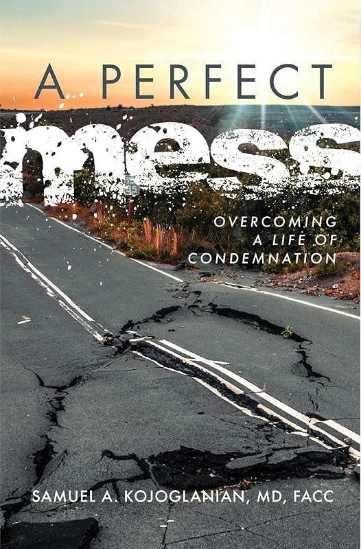 A Perfect Mess: Overcoming a Life of Condemnation by Samuel A. Kojoglanian, MD, FACC