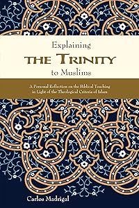 Explaining the Trinity to Muslims: A Personal Reflection on the Biblical Teaching in Light of the Theological Criteria of Islam by Carlos Madrigal