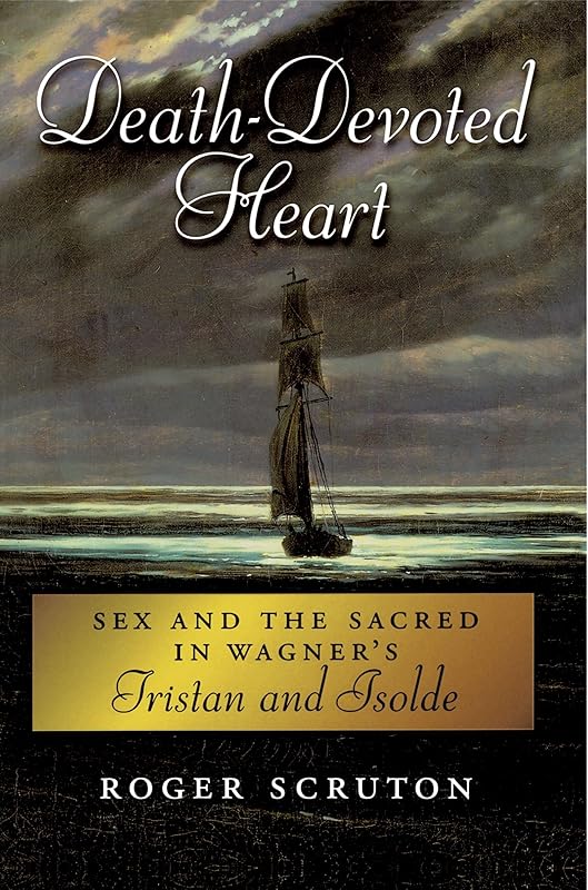 Death-Devoted Heart: Sex and the Sacred in Wagner's Tristan and Isolde by Roger Scruton