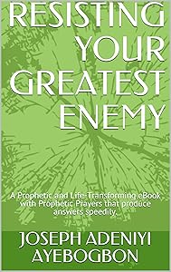 RESISTING YOUR GREATEST ENEMY: A Prophetic and Life-Transforming eBook with Prophetic Prayers that produce answers speedily. by JOSEPH ADENIYI AYEBOGBON