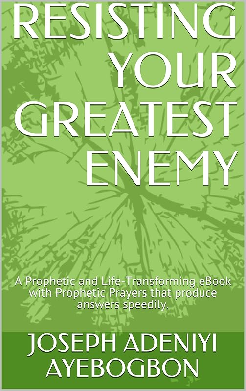 RESISTING YOUR GREATEST ENEMY: A Prophetic and Life-Transforming eBook with Prophetic Prayers that produce answers speedily. by JOSEPH ADENIYI AYEBOGBON