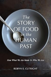 The Story of Food in the Human Past: How What We Ate Made Us Who We Are (Archaeology of Food) by Robyn E. Cutright