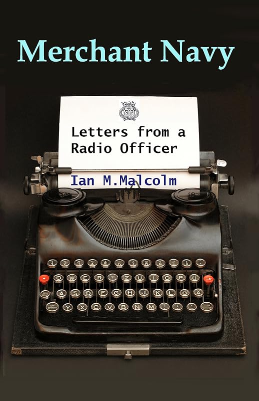Merchant Navy: Letters from a Radio Officer: Brocklebank, Marconi, Redifon, Crown Agents, Clan Line, RFA, Ferranti by Ian M Malcolm