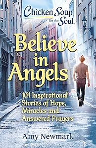 Chicken Soup for the Soul: Believe in Angels: 101 Inspirational Stories of Hope, Miracles and Answered Prayers by Amy Newmark