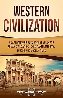 Western Civilization: A Captivating Guide to Ancient Greek and Roman Civilizations, Christianity, Medieval Europe, and Modern Times (Exploring Europe’s Past)