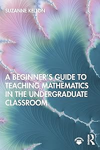A Beginner's Guide to Teaching Mathematics in the Undergraduate Classroom by Suzanne Kelton