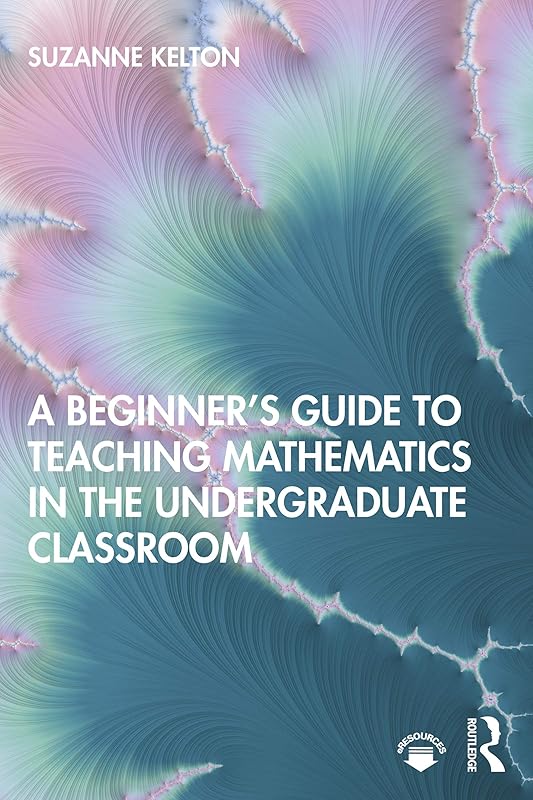 A Beginner's Guide to Teaching Mathematics in the Undergraduate Classroom by Suzanne Kelton