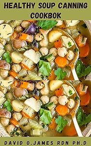 HEALTHY SOUP CANNING COOKBOOK: Step By Step Guide On How To Can And Preserve Homemade Soup Includes Fresh And Delectable Recipes To Enjoy Extra Vitality And Wellness by DAVID O. JAMES RDN PH.D