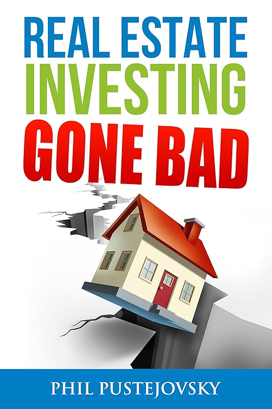 Real Estate Investing Gone Bad: 21 true stories of what NOT to do when investing in real estate and flipping houses by Phil Pustejovsky