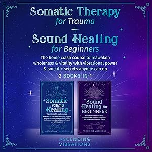 Somatic Therapy for Trauma & Sound Healing for Beginners (2 Books in 1): The Home Crash Course to Reawaken Wholeness & Vitality with Vibrational Power & Somatic Secrets Anyone Can Do by Ascending Vibrations