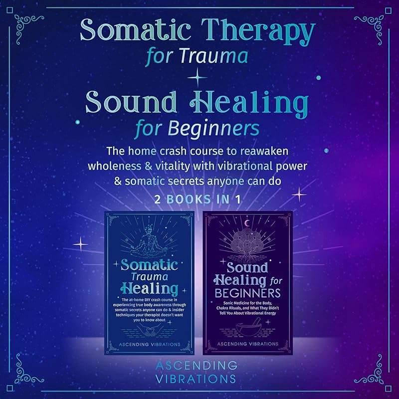 Somatic Therapy for Trauma & Sound Healing for Beginners (2 Books in 1): The Home Crash Course to Reawaken Wholeness & Vitality with Vibrational Power & Somatic Secrets Anyone Can Do by Ascending Vibrations