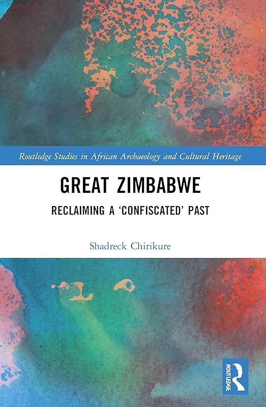 Great Zimbabwe: Reclaiming a ‘Confiscated’ Past (Routledge Studies in African Archaeology and Cultural Heritage) by Shadreck Chirikure