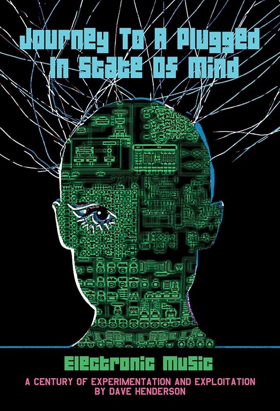 Journey to a Plugged in State of Mind: Electronic Music: 100 Years of Experimentation and Exploitation by Dave Henderson