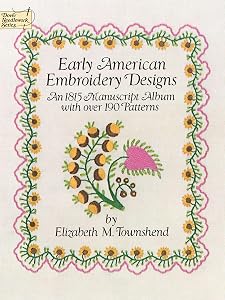 Early American Embroidery Designs: An 1815 Manuscript Album with Over 190 Patterns (Dover Crafts: Embroidery & Needlepoint) by Elizabeth M. Townshend