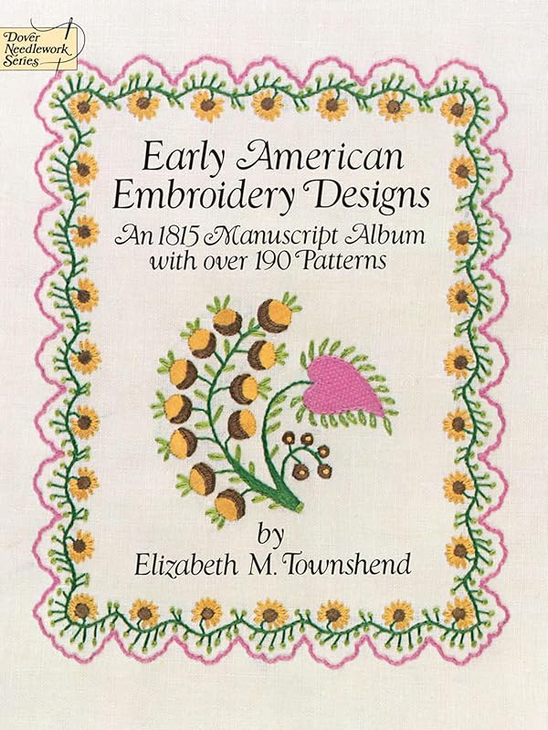 Early American Embroidery Designs: An 1815 Manuscript Album with Over 190 Patterns (Dover Crafts: Embroidery & Needlepoint) by Elizabeth M. Townshend