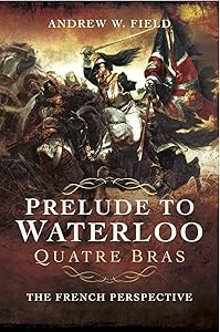 Prelude to Waterloo: Quatre Bras: The French Perspective by Andrew W. Field