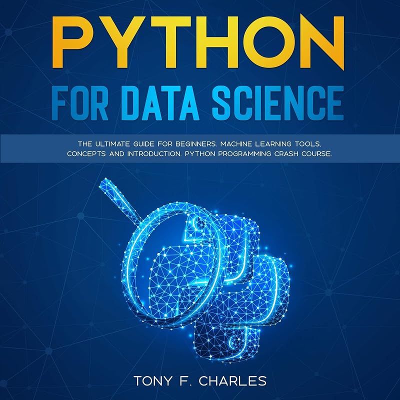 Python for Data Science: The Ultimate Guide for Beginners. Machine Learning Tools, Concepts and Introduction. Python Programming Crash Course. by Tony F. Charles