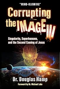 Corrupting the Image 3: Singularity, Superhumans, and the Second Coming of Jesus by Dr. Douglas Hamp