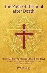 The Path of the Soul after Death: The Community of the Living and the Dead as Witnessed by Rudolf Steiner in his Eulogies and Farewell Addresses by Peter Selg