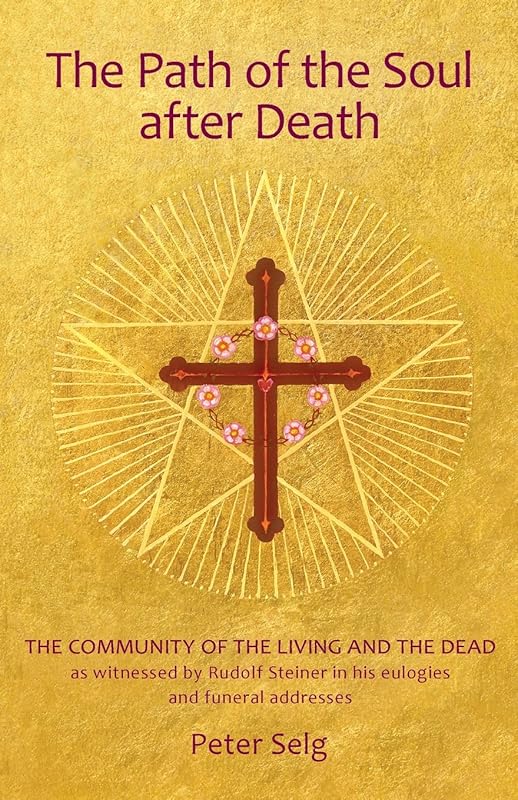 The Path of the Soul after Death: The Community of the Living and the Dead as Witnessed by Rudolf Steiner in his Eulogies and Farewell Addresses by Peter Selg