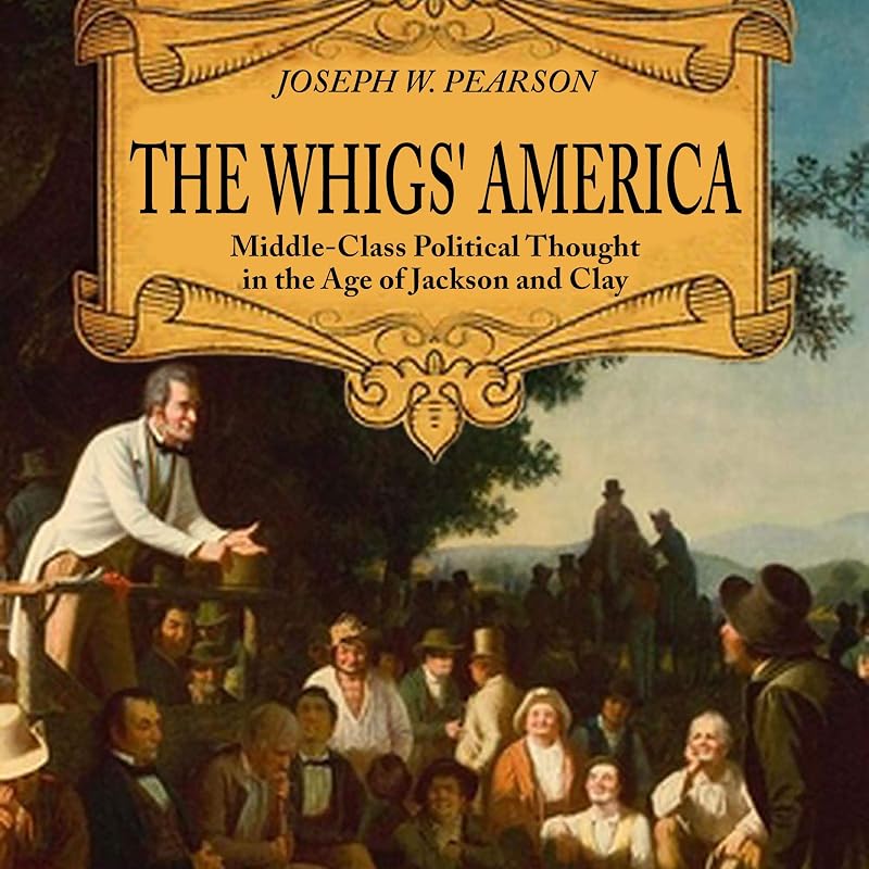 The Whigs' America: Middle-Class Political Thought in the Age of Jackson and Clay by Joseph W. Pearson