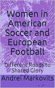 Women in American Soccer and European Football: Different Roads to Shared Glory by Andrei Markovits