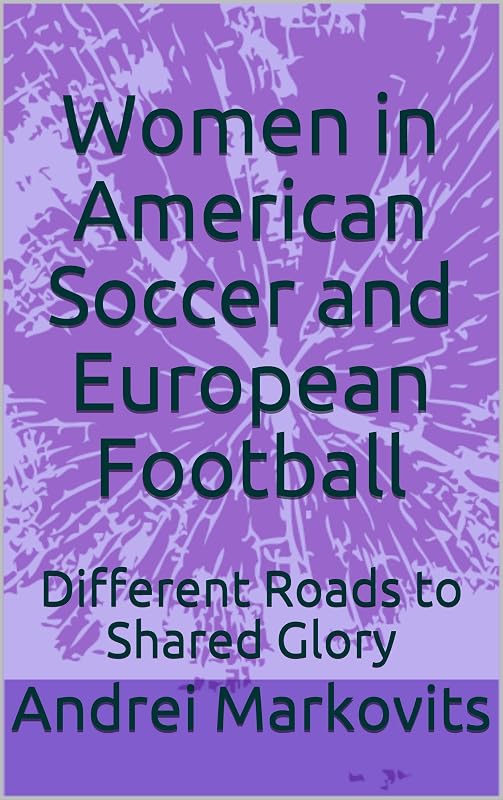 Women in American Soccer and European Football: Different Roads to Shared Glory by Andrei Markovits