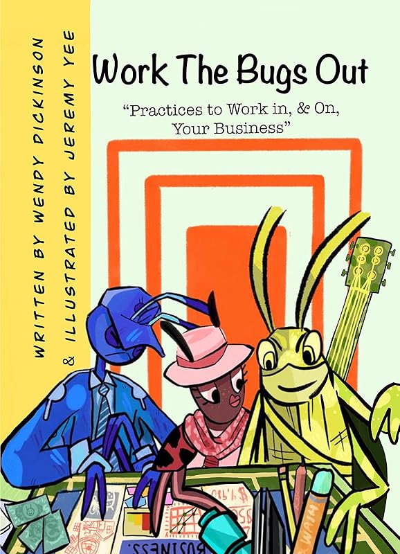 Work The Bugs Out: Practices to Work In, and On, Your Business by Wendy Dickinson