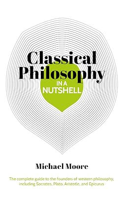 Knowledge in a Nutshell: Classical Philosophy: The complete guide to the founders of western philosophy, including Socrates, Plato, Aristotle, and Epicurus