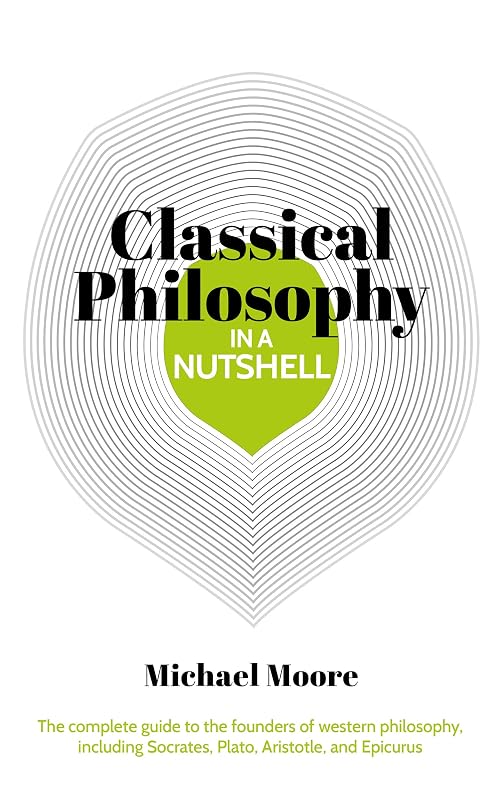 Knowledge in a Nutshell: Classical Philosophy: The complete guide to the founders of western philosophy, including Socrates, Plato, Aristotle, and Epicurus by Michael Moore