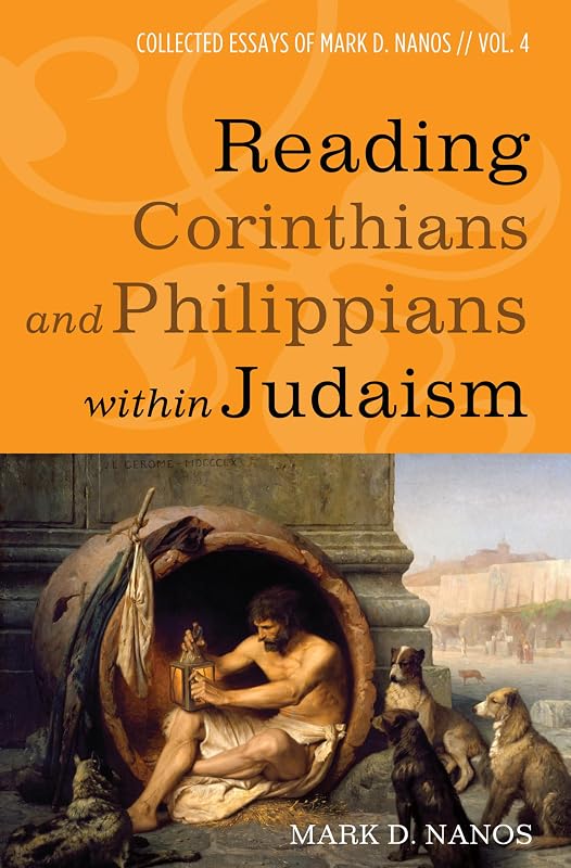 Reading Corinthians and Philippians within Judaism: Collected Essays of Mark D. Nanos, vol. 4 by Mark D. Nanos