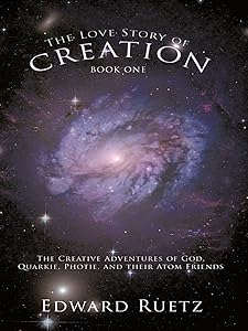 The Love Story of Creation: Book One: The Creative Adventures of God, Quarkie, Photie, and Their Atom Friends by Edward Ruetz