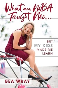 What an MBA Taught Me…: But My Kids Made Me Learn by Bea Wray