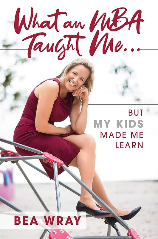 What an MBA Taught Me…: But My Kids Made Me Learn by Bea Wray