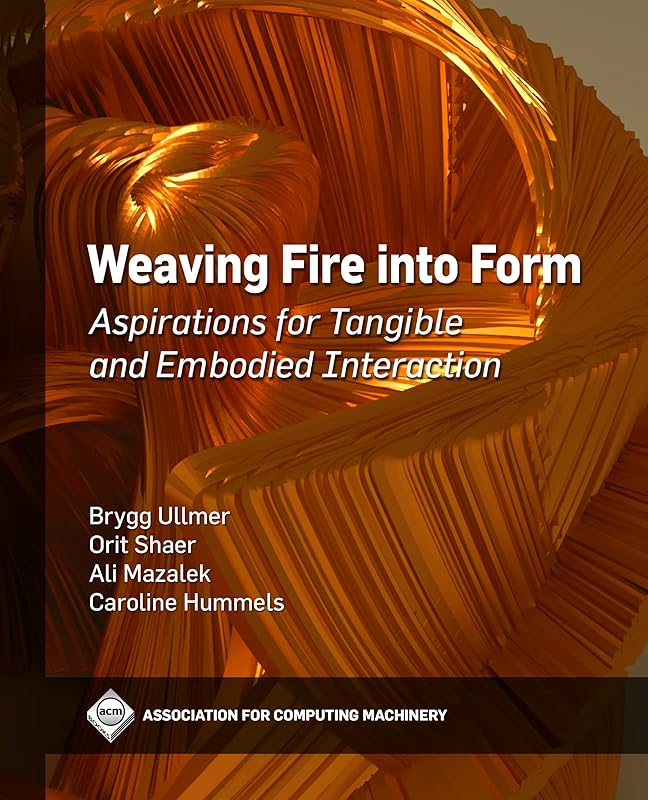 Weaving Fire into Form: Aspirations for Tangible and Embodied Interaction (Acm Books) by Brygg Ullmer