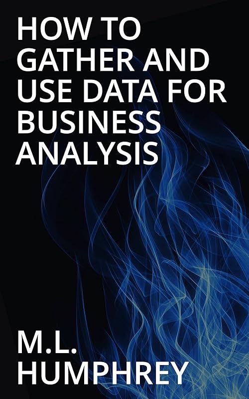 How To Gather And Use Data For Business Analysis by M.L. Humphrey