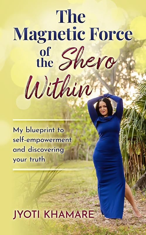 The Magnetic Force of the Shero Within: My Blueprint to Self-Empowerment and Discovering Your Truth by Jyoti Khamare