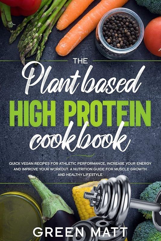 The Plant based High Protein Cookbook: Quick Vegan Recipes for Athletic Performance, Increase Your Energy and Improve Your Workout. A Nutrition Guide for Muscle Growth and Healthy Lifestyle by Matt Green