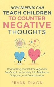 How Parents Can Teach Children To Counter Negative Thoughts: Channelling Your Child's Negativity, Self-Doubt and Anxiety Into Resilience, Willpower and ... Books For Becoming Good Parents Book 2)