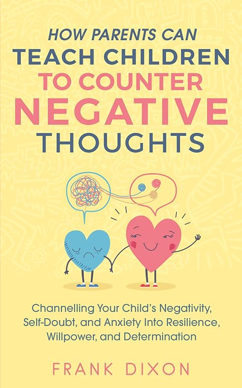 How Parents Can Teach Children To Counter Negative Thoughts: Channelling Your Child's Negativity, Self-Doubt and Anxiety Into Resilience, Willpower and ... Books For Becoming Good Parents Book 2) by Frank Dixon