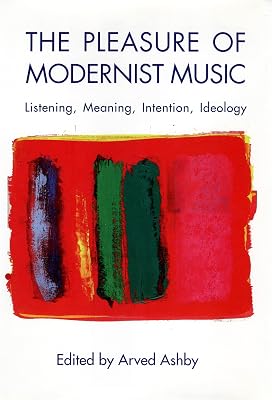 The Pleasure of Modernist Music: Listening, Meaning, Intention, Ideology (Eastman Studies in Music, 29)