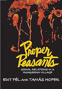 Proper Peasants: Social Relations in a Hungarian Village by Tamas Hofer