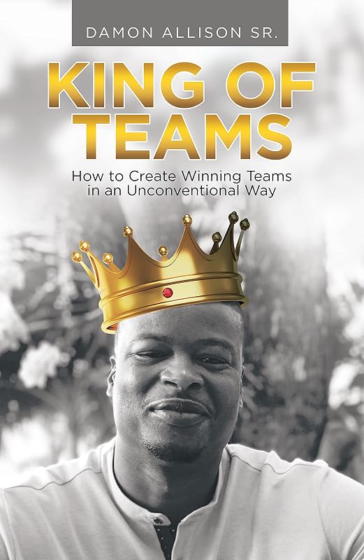 King of Teams: How to Create Winning Teams in an Unconventional Way by Damon Allison Sr